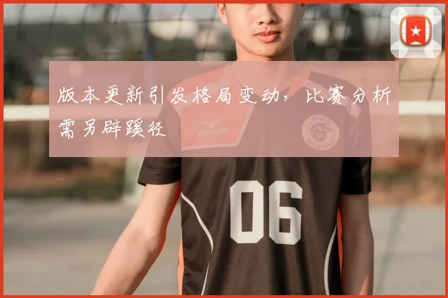 版本更新引发格局变动,比赛分析需另辟蹊径