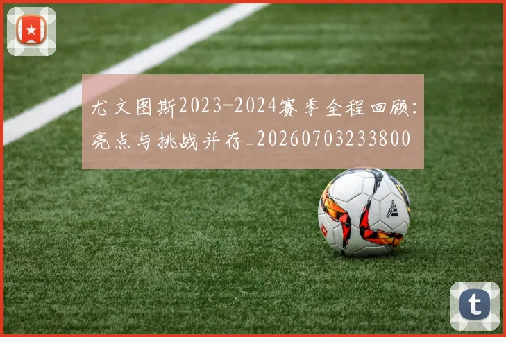 尤文图斯2023-2024赛季全程回顾:亮点与挑战并存_20260703233800