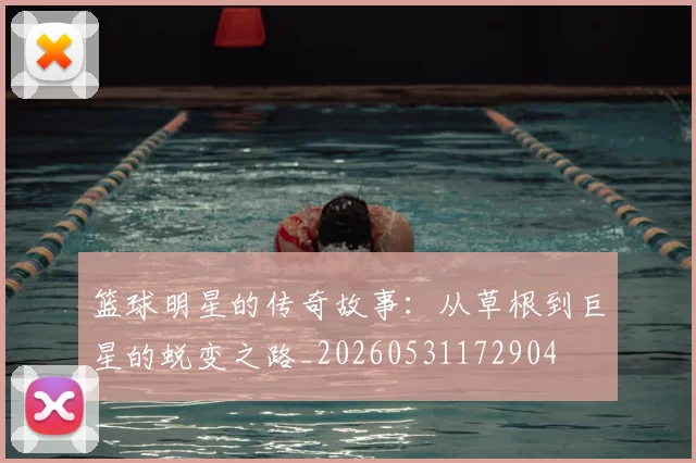 篮球明星的传奇故事:从草根到巨星的蜕变之路_20260531172904