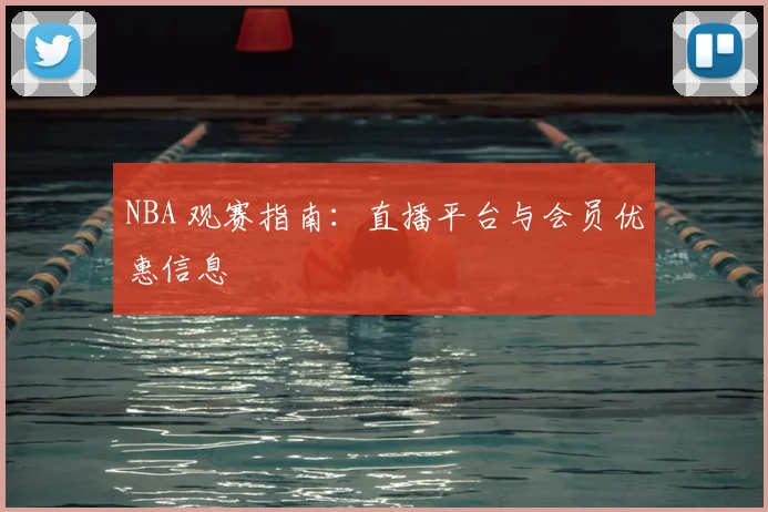 NBA 观赛指南:直播平台与会员优惠信息