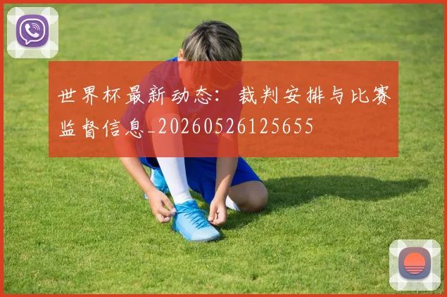 世界杯最新动态:裁判安排与比赛监督信息_20260526125655