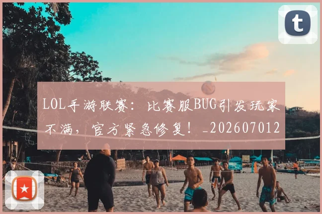 LOL手游联赛:比赛服BUG引发玩家不满,官方紧急修复!_20260701214653