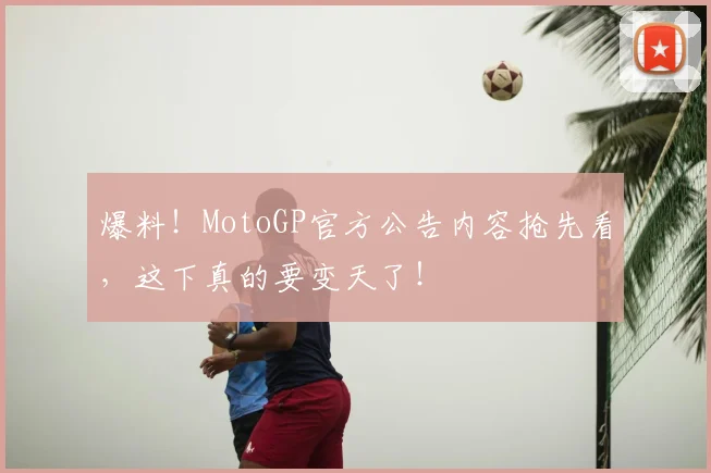 爆料！MotoGP官方公告内容抢先看，这下真的要变天了！