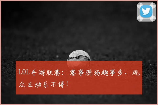 LOL手游联赛：赛事现场趣事多，观众互动乐不停！