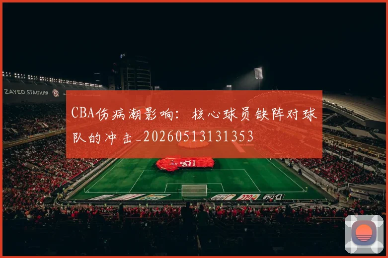 CBA伤病潮影响：核心球员缺阵对球队的冲击_20260513131353