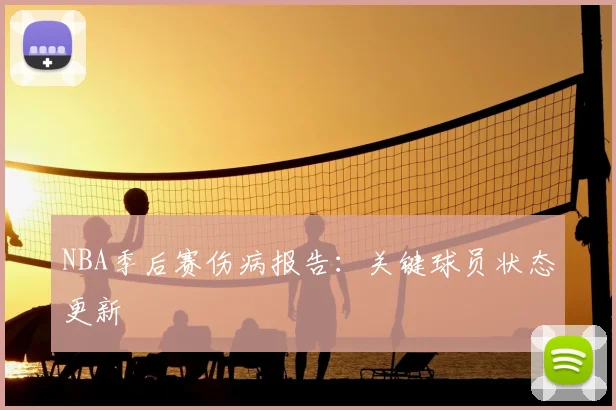 NBA季后赛伤病报告：关键球员状态更新