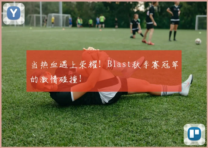 当热血遇上荣耀!Blast秋季赛冠军的激情碰撞!