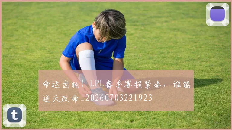 命运齿轮！LPL春季赛程紧凑，谁能逆天改命_20260703221923