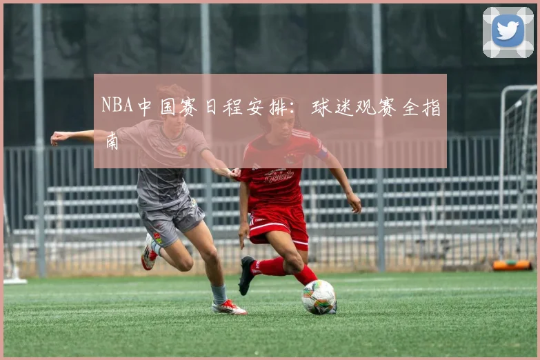 NBA中国赛日程安排:球迷观赛全指南