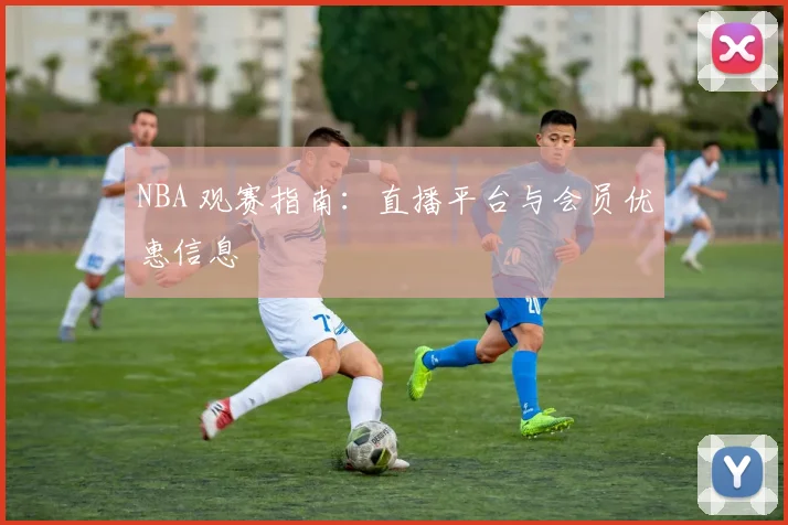 NBA 观赛指南：直播平台与会员优惠信息