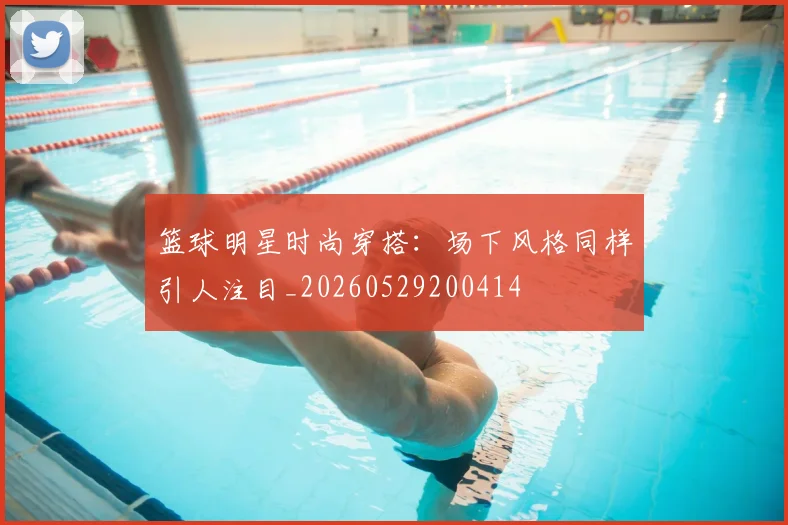 篮球明星时尚穿搭：场下风格同样引人注目_20260529200414
