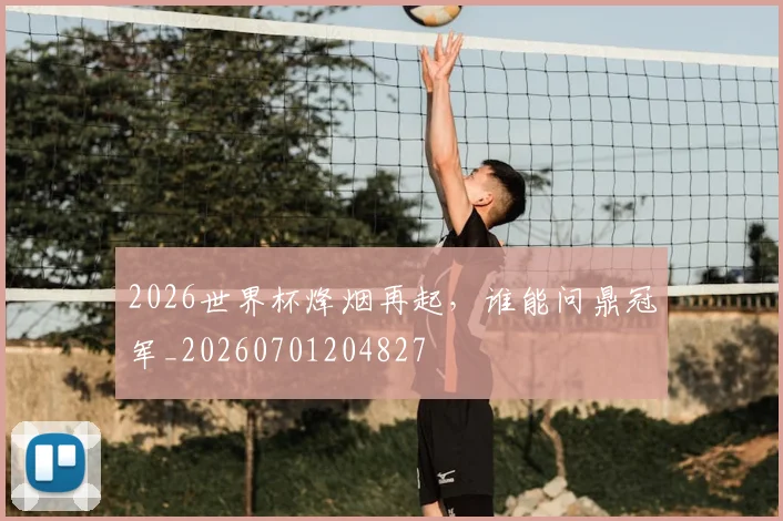 2026世界杯烽烟再起,谁能问鼎冠军_20260701204827