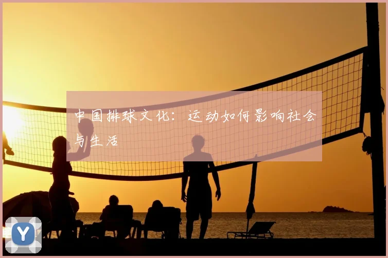 中国排球文化：运动如何影响社会与生活