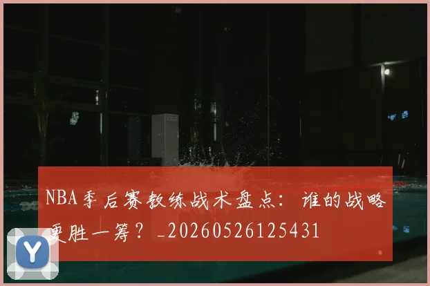 NBA季后赛教练战术盘点:谁的战略更胜一筹?_20260526125431
