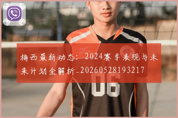 梅西最新动态：2024赛季表现与未来计划全解析_20260528193217