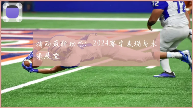 梅西最新动态:2024赛季表现与未来展望