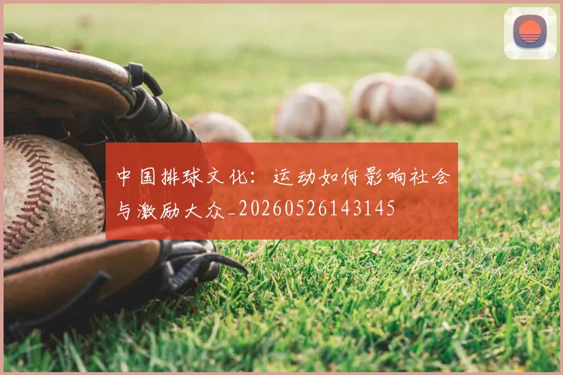 中国排球文化:运动如何影响社会与激励大众_20260526143145