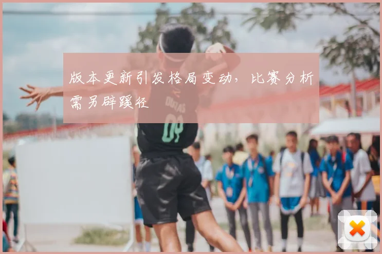 版本更新引发格局变动，比赛分析需另辟蹊径