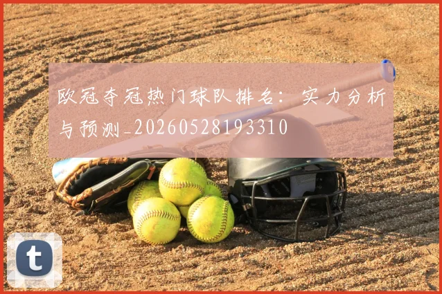 欧冠夺冠热门球队排名:实力分析与预测_20260528193310