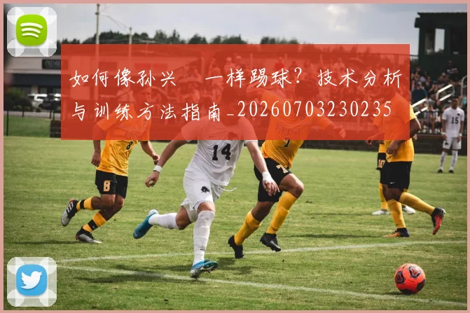 如何像孙兴慜一样踢球?技术分析与训练方法指南_20260703230235