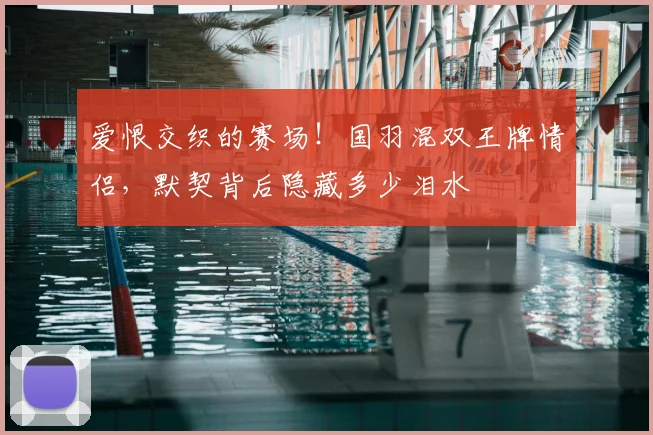 爱恨交织的赛场！国羽混双王牌情侣，默契背后隐藏多少泪水