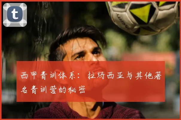 西甲青训体系：拉玛西亚与其他著名青训营的秘密