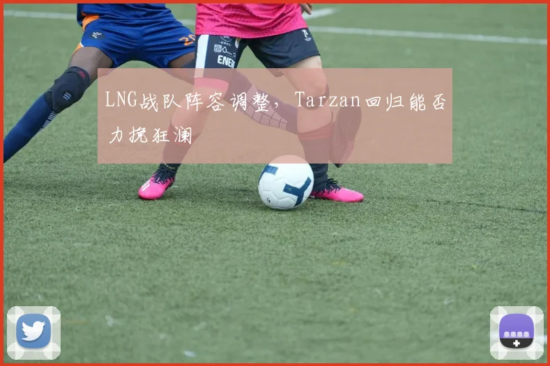 LNG战队阵容调整，Tarzan回归能否力挽狂澜