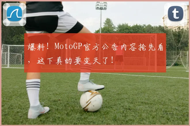 爆料!MotoGP官方公告内容抢先看,这下真的要变天了!