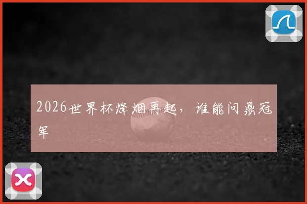 2026世界杯烽烟再起，谁能问鼎冠军