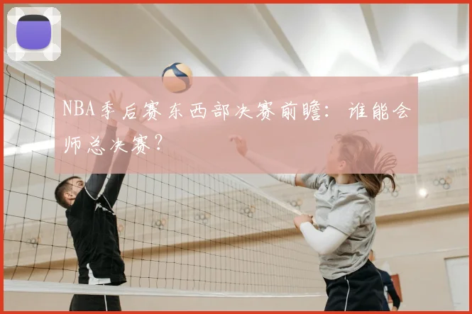NBA季后赛东西部决赛前瞻：谁能会师总决赛？