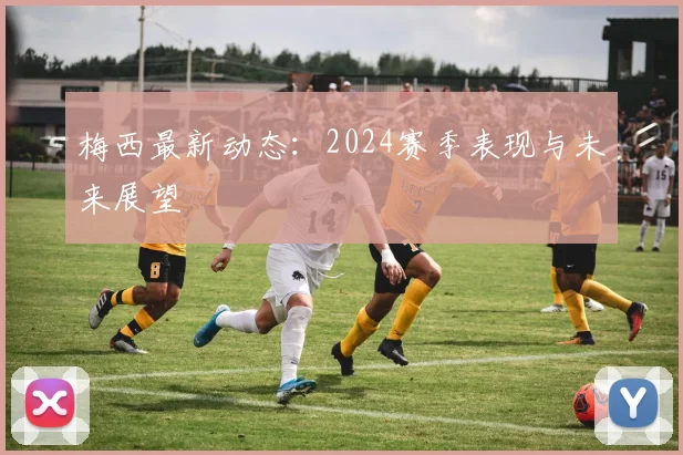 梅西最新动态：2024赛季表现与未来展望