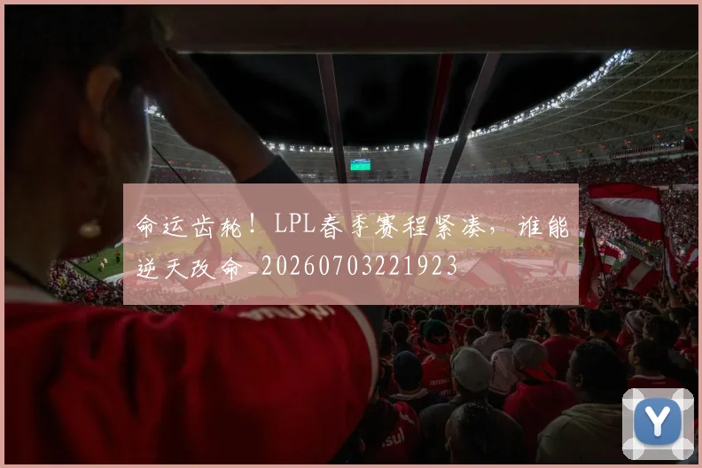 命运齿轮!LPL春季赛程紧凑,谁能逆天改命_20260703221923