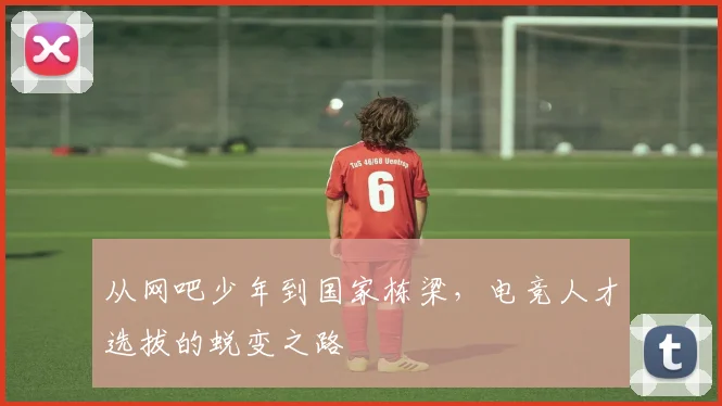 从网吧少年到国家栋梁,电竞人才选拔的蜕变之路