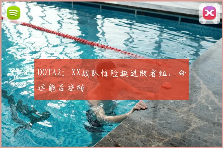 DOTA2：XX战队惊险挺进败者组，命运能否逆转