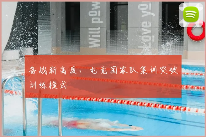 备战新高度，电竞国家队集训突破训练模式