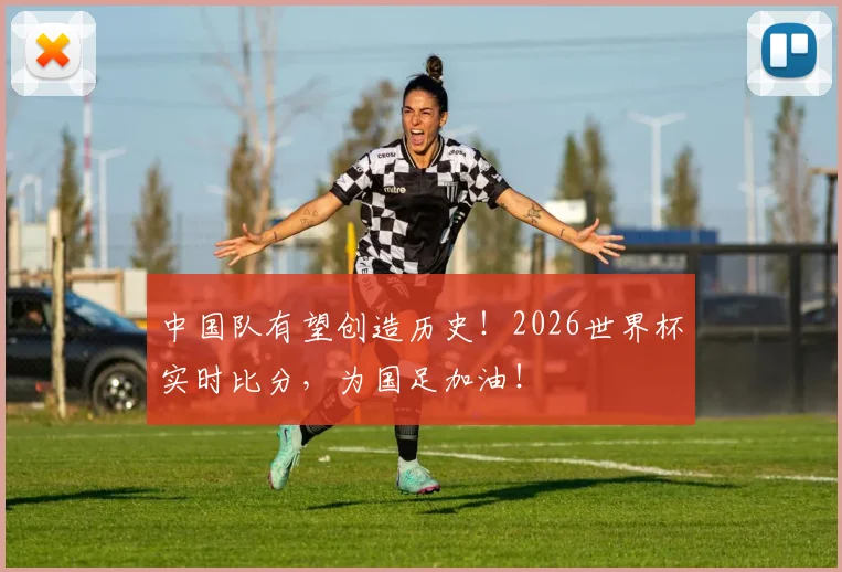 中国队有望创造历史!2026世界杯实时比分,为国足加油!