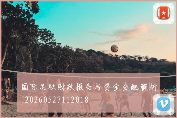 国际足联财政报告与资金分配解析_20260527112018