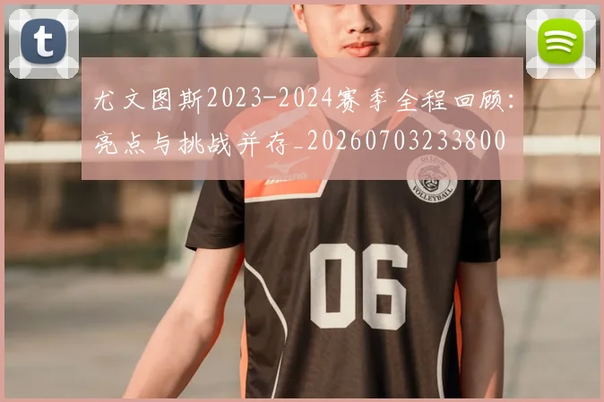 尤文图斯2023-2024赛季全程回顾：亮点与挑战并存_20260703233800