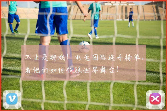不止是游戏！电竞国际选手榜单，看他们如何征服世界舞台！