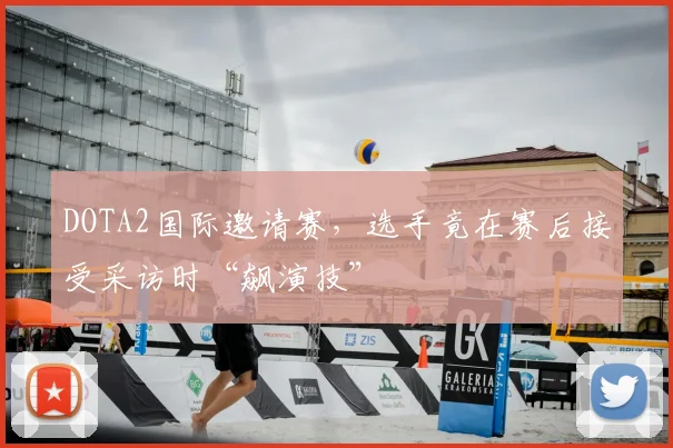 DOTA2国际邀请赛，选手竟在赛后接受采访时“飙演技”