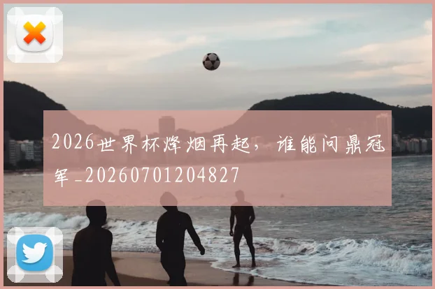 2026世界杯烽烟再起，谁能问鼎冠军_20260701204827