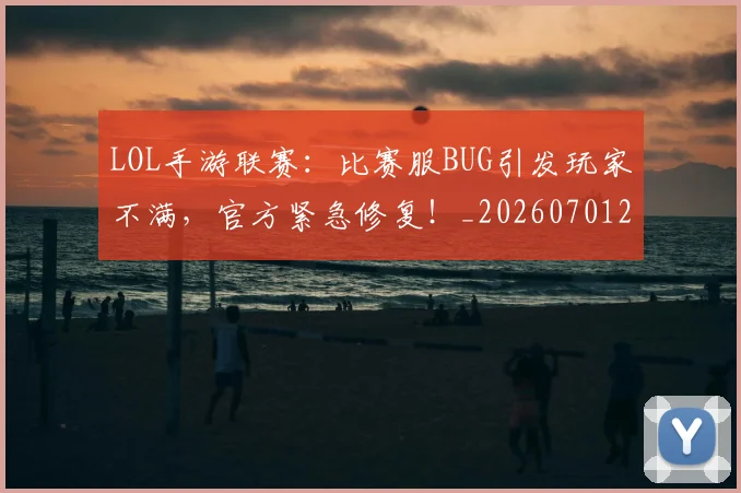 LOL手游联赛：比赛服BUG引发玩家不满，官方紧急修复！_20260701214653