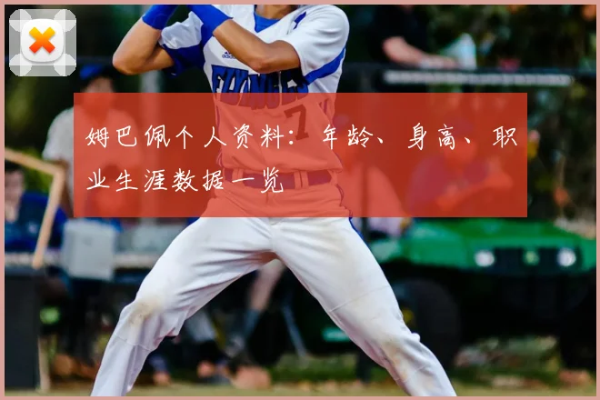 姆巴佩个人资料：年龄、身高、职业生涯数据一览