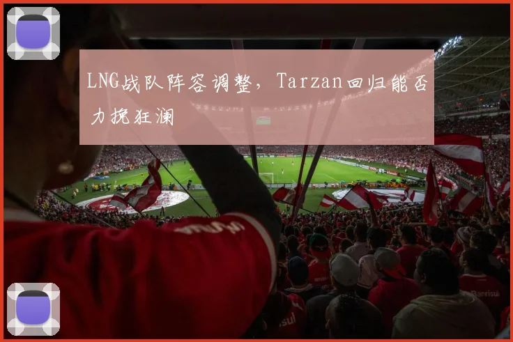 LNG战队阵容调整，Tarzan回归能否力挽狂澜