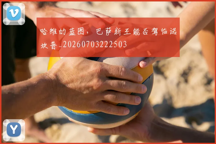 哈维的蓝图,巴萨新王能否驾临诺坎普_20260703222503