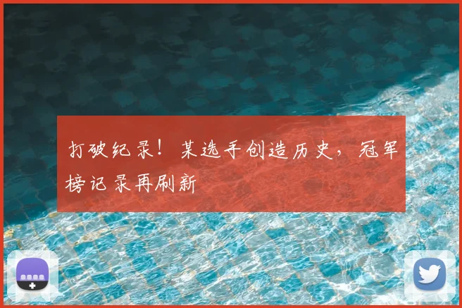 打破纪录！某选手创造历史，冠军榜记录再刷新