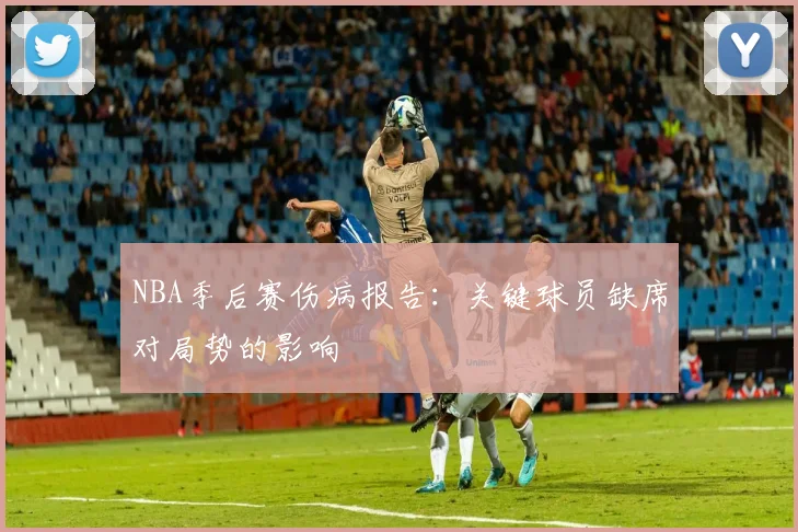 NBA季后赛伤病报告：关键球员缺席对局势的影响