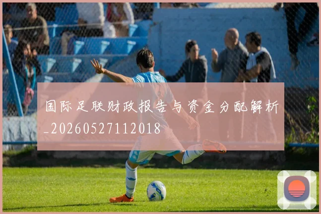 国际足联财政报告与资金分配解析_20260527112018