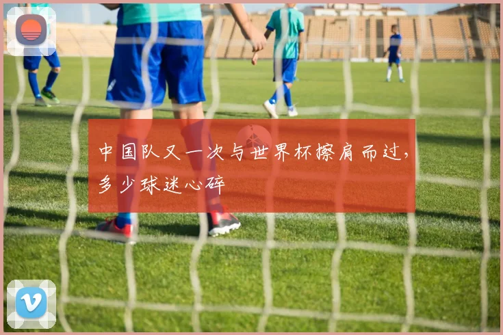 中国队又一次与世界杯擦肩而过,多少球迷心碎
