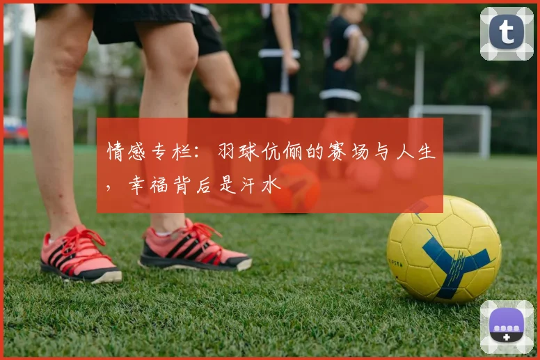 情感专栏：羽球伉俪的赛场与人生，幸福背后是汗水